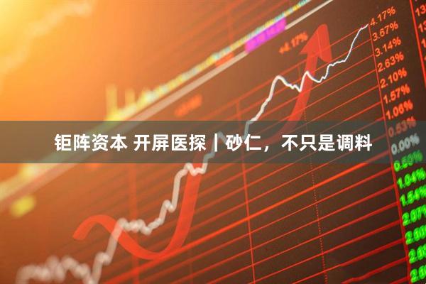 钜阵资本 开屏医探｜砂仁，不只是调料