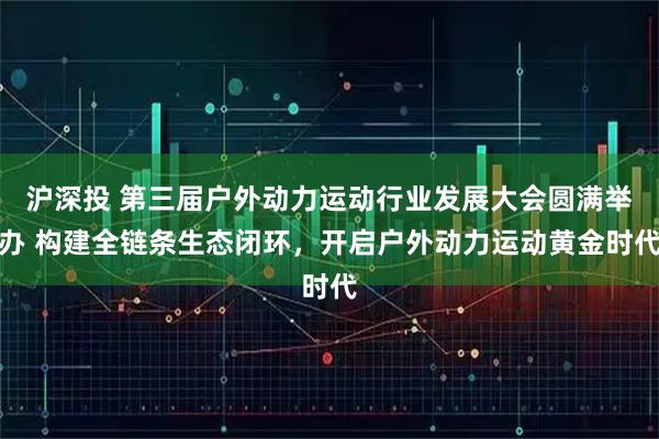 沪深投 第三届户外动力运动行业发展大会圆满举办 构建全链条生态闭环,开启户外动力运动黄金时代