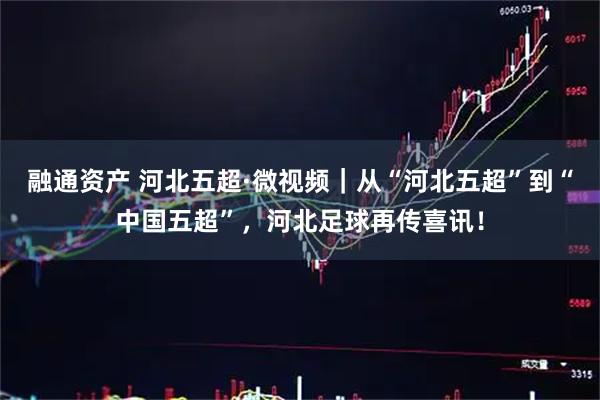 融通资产 河北五超·微视频｜从“河北五超”到“中国五超”，河北足球再传喜讯！