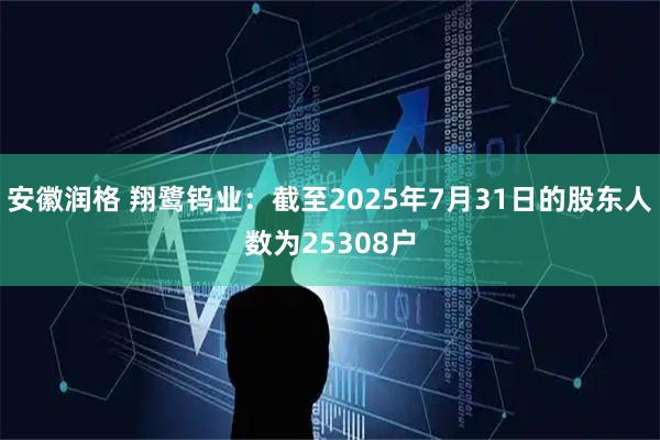 安徽润格 翔鹭钨业：截至2025年7月31日的股东人数为25308户