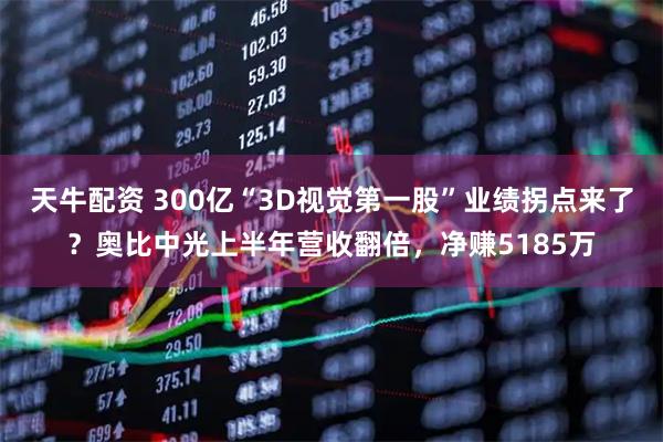 天牛配资 300亿“3D视觉第一股”业绩拐点来了？奥比中光上半年营收翻倍，净赚5185万