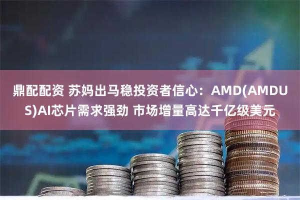 鼎配配资 苏妈出马稳投资者信心：AMD(AMDUS)AI芯片需求强劲 市场增量高达千亿级美元