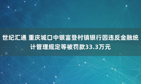 世纪汇通 重庆城口中银富登村镇银行因违反金融统计管理规定等被罚款33.3万元