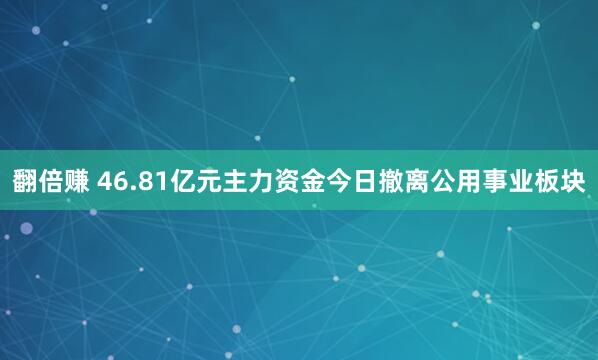 翻倍赚 46.81亿元主力资金今日撤离公用事业板块