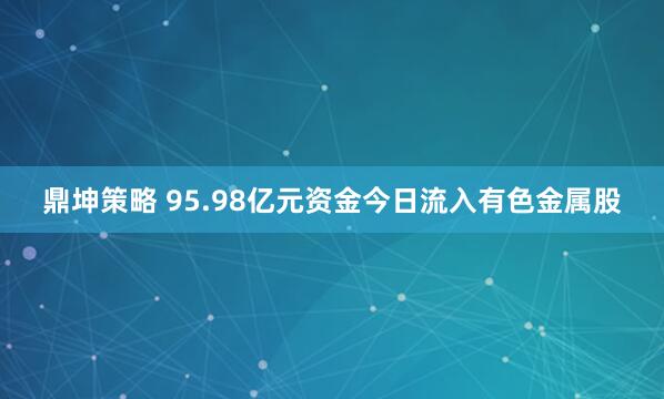 鼎坤策略 95.98亿元资金今日流入有色金属股