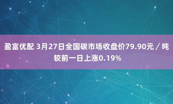 盈富优配 3月27日全国碳市场收盘价79.90元/吨 较前一日上涨0.19%