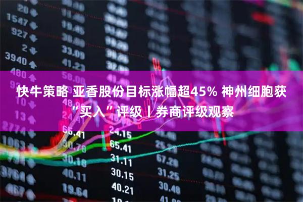 快牛策略 亚香股份目标涨幅超45% 神州细胞获“买入”评级丨券商评级观察