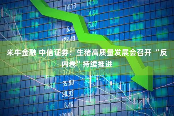 米牛金融 中信证券:生猪高质量发展会召开 “反内卷”持续推进