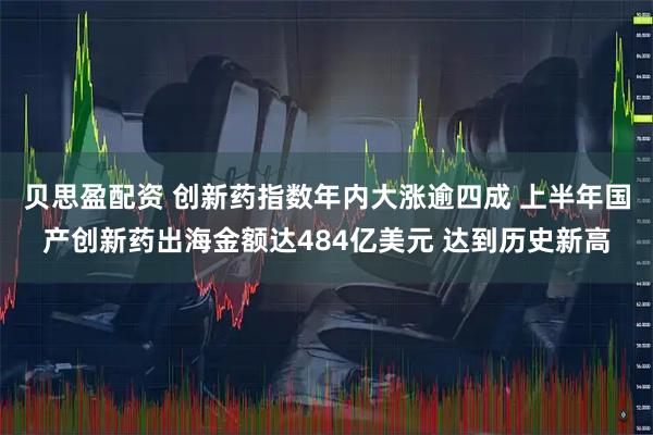 贝思盈配资 创新药指数年内大涨逾四成 上半年国产创新药出海金额达484亿美元 达到历史新高