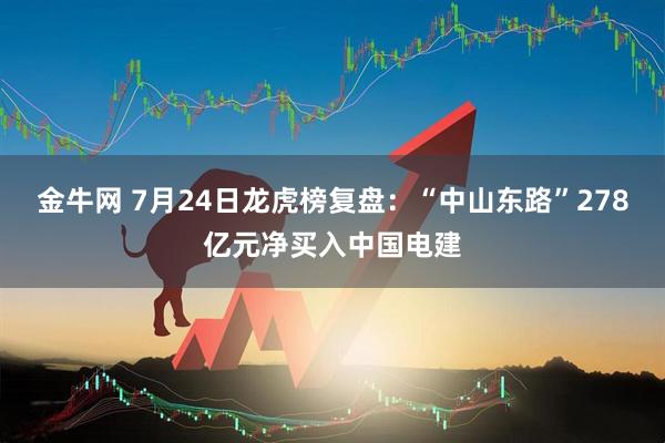 金牛网 7月24日龙虎榜复盘：“中山东路”278亿元净买入中国电建