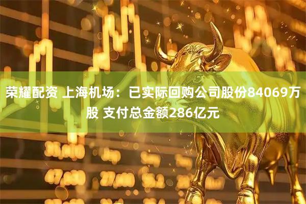 荣耀配资 上海机场:已实际回购公司股份84069万股 支付总金额286亿元