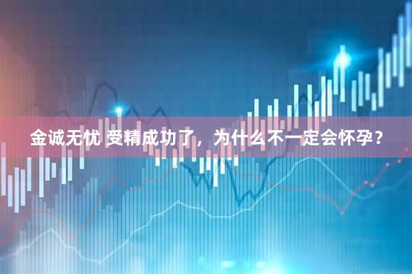 金诚无忧 受精成功了，为什么不一定会怀孕？