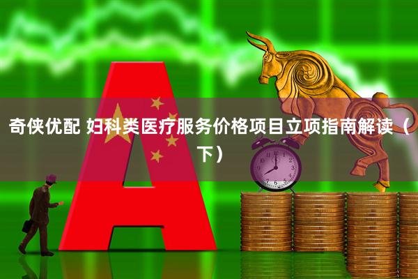 奇侠优配 妇科类医疗服务价格项目立项指南解读（下）