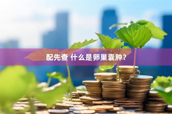 配先查 什么是卵巢囊肿？