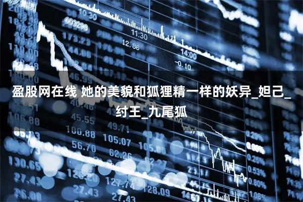 盈股网在线 她的美貌和狐狸精一样的妖异_妲己_纣王_九尾狐