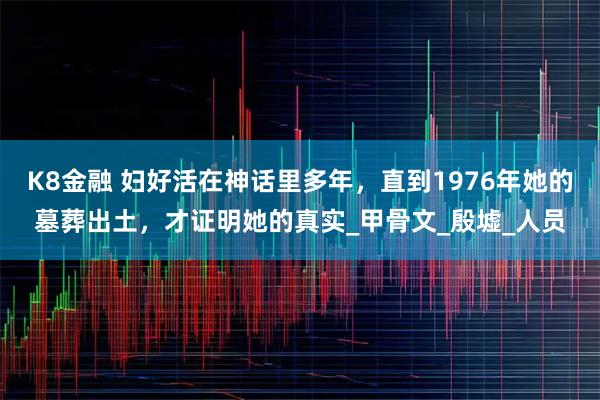 K8金融 妇好活在神话里多年，直到1976年她的墓葬出土，才证明她的真实_甲骨文_殷墟_人员