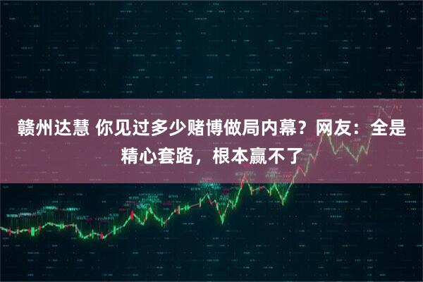 赣州达慧 你见过多少赌博做局内幕？网友：全是精心套路，根本赢不了