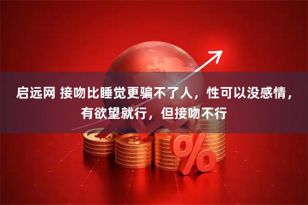 启远网 接吻比睡觉更骗不了人，性可以没感情，有欲望就行，但接吻不行