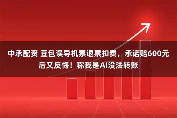 中承配资 豆包误导机票退票扣费，承诺赔600元后又反悔！称我是AI没法转账