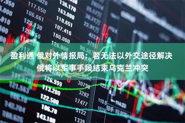 盈利通 俄对外情报局：若无法以外交途径解决 俄将以军事手段结束乌克兰冲突