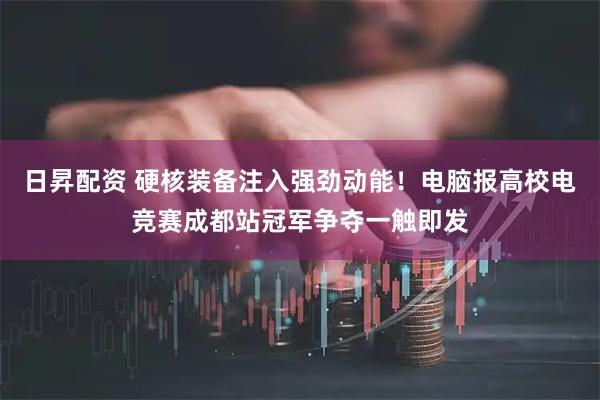 日昇配资 硬核装备注入强劲动能！电脑报高校电竞赛成都站冠军争夺一触即发