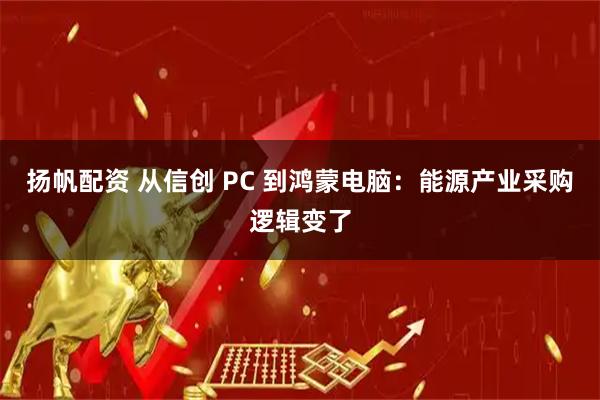 扬帆配资 从信创 PC 到鸿蒙电脑：能源产业采购逻辑变了