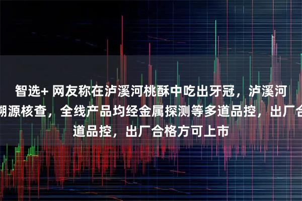 智选+ 网友称在泸溪河桃酥中吃出牙冠，泸溪河回应：正在溯源核查，全线产品均经金属探测等多道品控，出厂合格方可上市