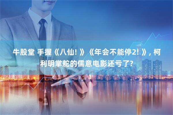 牛股堂 手握《八仙! 》《年会不能停2! 》, 柯利明掌舵的儒意电影还亏了?