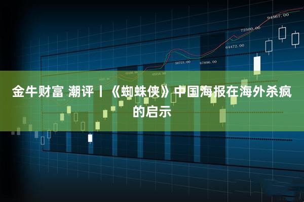 金牛财富 潮评丨《蜘蛛侠》中国海报在海外杀疯的启示