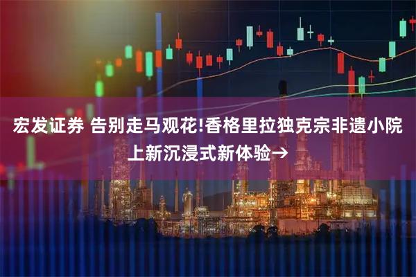 宏发证券 告别走马观花!香格里拉独克宗非遗小院上新沉浸式新体验→