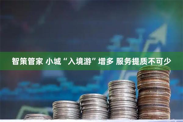 智策管家 小城“入境游”增多 服务提质不可少