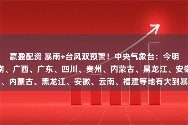赢盈配资 暴雨+台风双预警！中央气象台：今明两天，江西、湖北、湖南、广西、广东、四川、贵州、内蒙古、黑龙江、安徽、云南、福建等地有大到暴雨