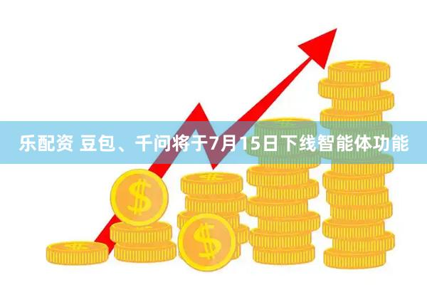 乐配资 豆包、千问将于7月15日下线智能体功能